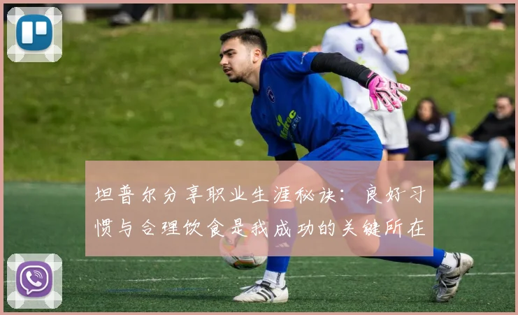 坦普尔分享职业生涯秘诀：良好习惯与合理饮食是我成功的关键所在