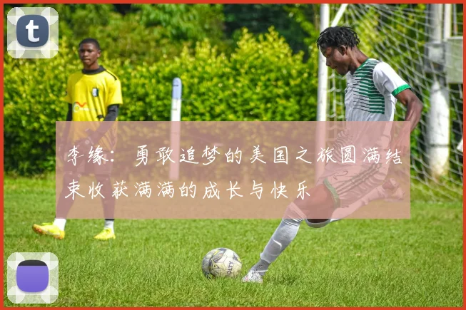 李缘：勇敢追梦的美国之旅圆满结束收获满满的成长与快乐