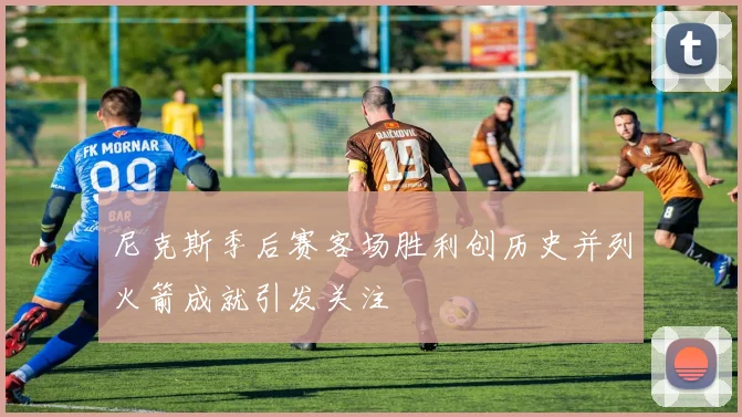 尼克斯季后赛客场胜利创历史并列火箭成就引发关注