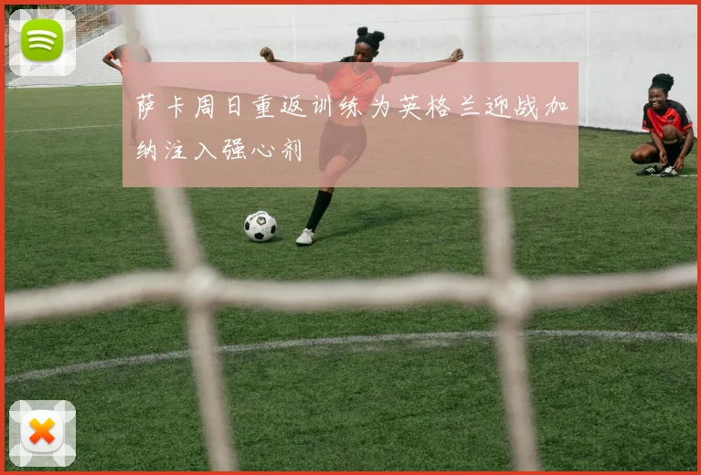 萨卡周日重返训练为英格兰迎战加纳注入强心剂