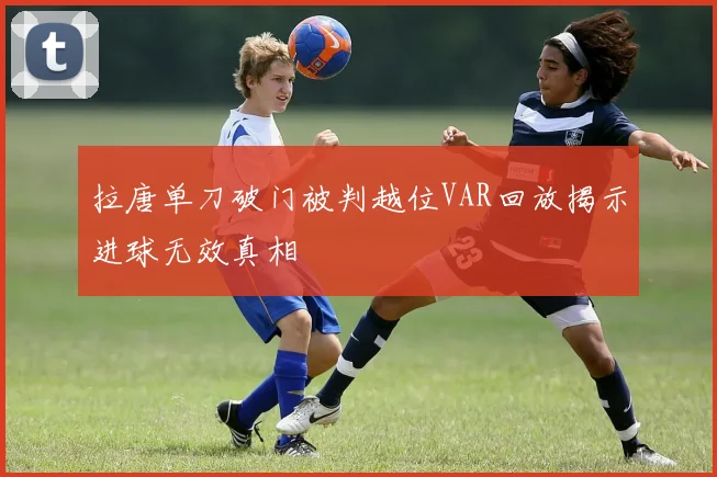 拉唐单刀破门被判越位VAR回放揭示进球无效真相
