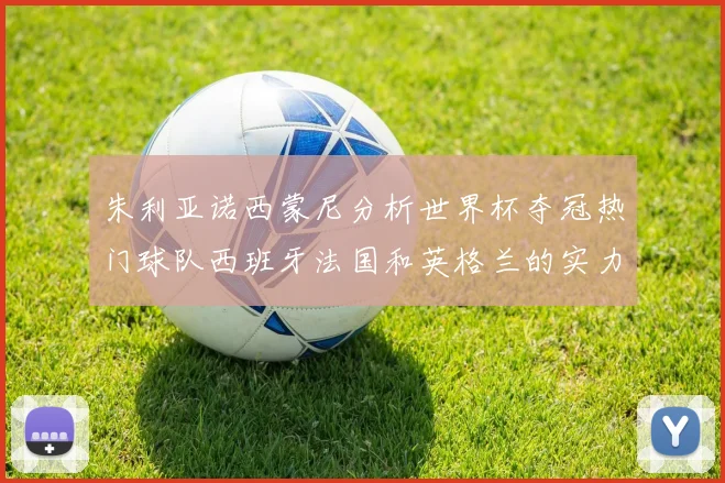 朱利亚诺西蒙尼分析世界杯夺冠热门球队西班牙法国和英格兰的实力与前景