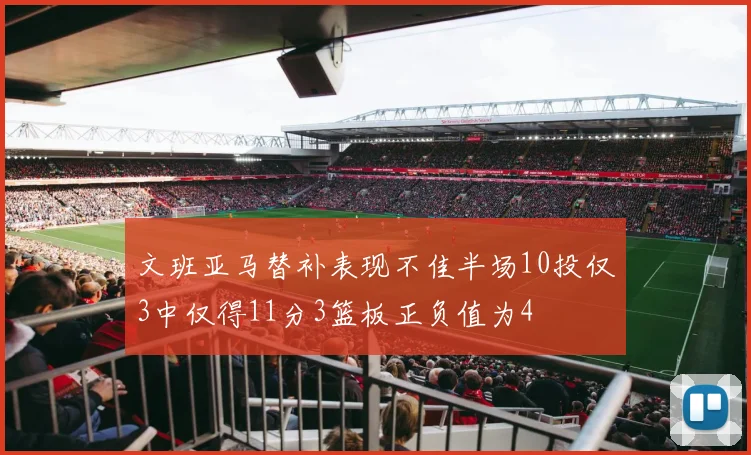 文班亚马替补表现不佳半场10投仅3中仅得11分3篮板正负值为4