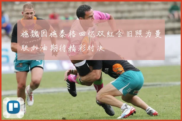 施魏因施泰格回忆双红会旧照为曼联加油期待精彩对决