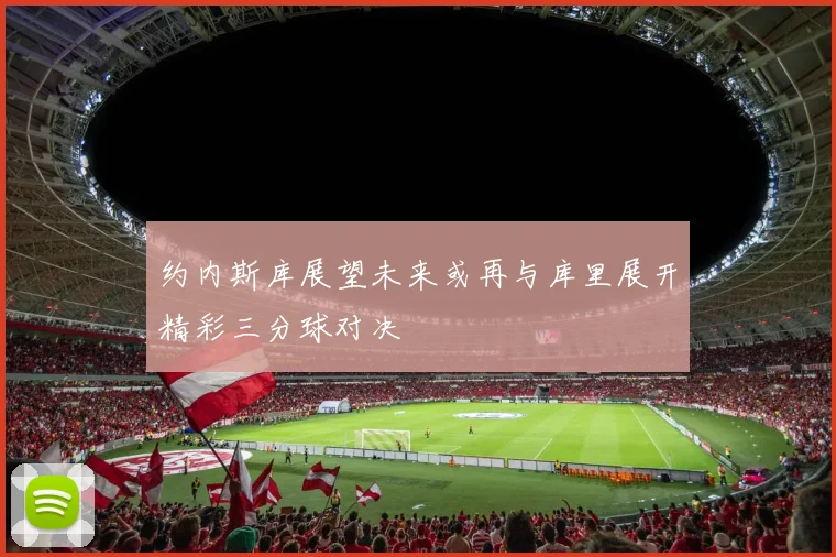 约内斯库展望未来或再与库里展开精彩三分球对决