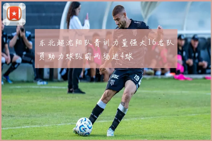 东北超沈阳队青训力量强大16名队员助力球队前两场进4球