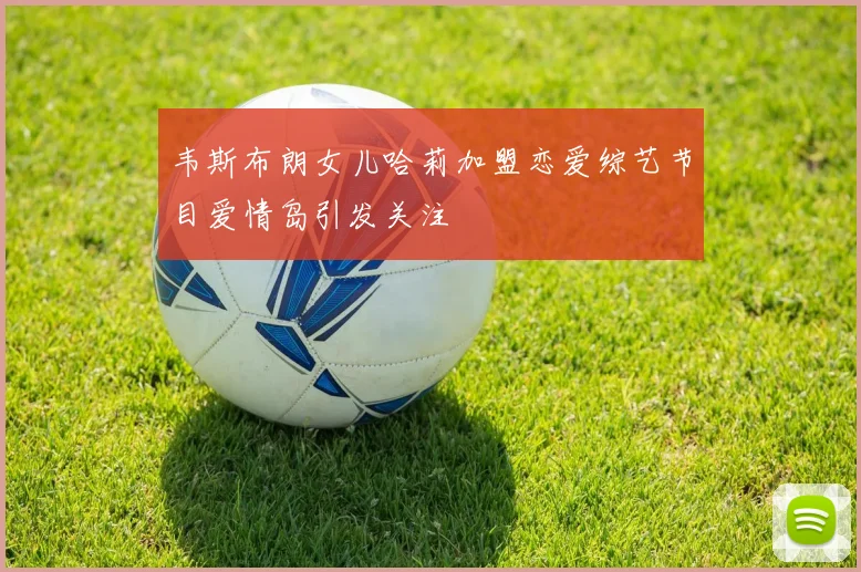 韦斯布朗女儿哈莉加盟恋爱综艺节目爱情岛引发关注