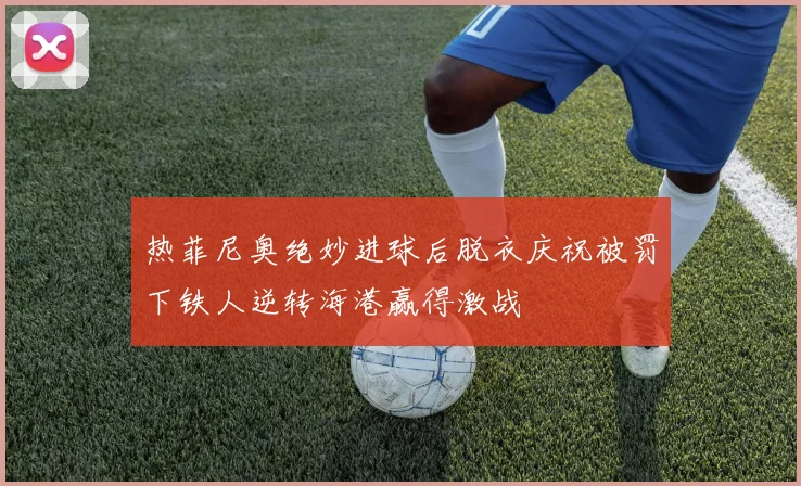 热菲尼奥绝妙进球后脱衣庆祝被罚下铁人逆转海港赢得激战