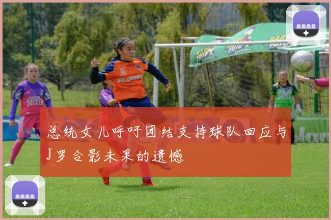 总统女儿呼吁团结支持球队回应与J罗合影未果的遗憾