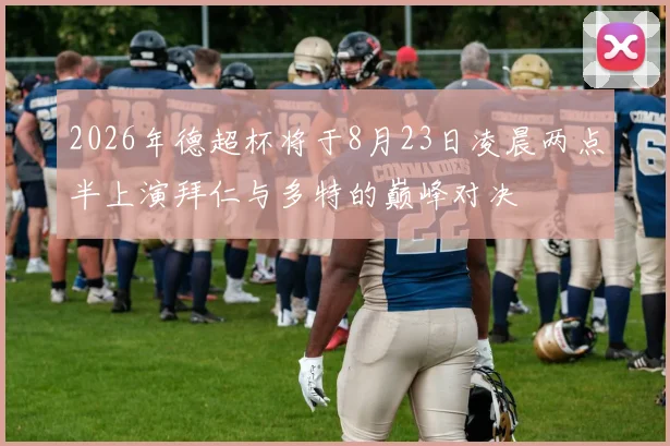2026年德超杯将于8月23日凌晨两点半上演拜仁与多特的巅峰对决