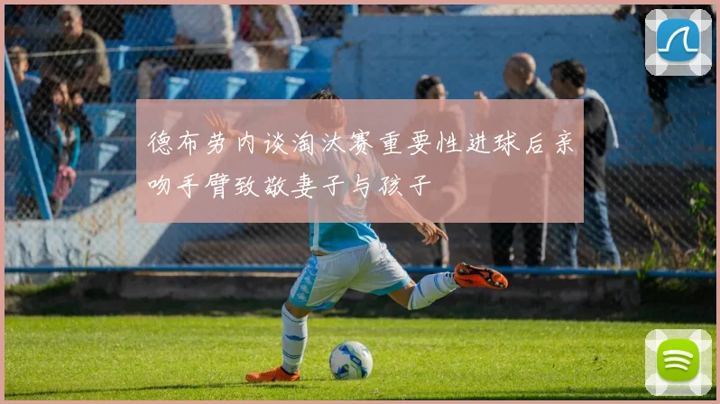 德布劳内谈淘汰赛重要性进球后亲吻手臂致敬妻子与孩子