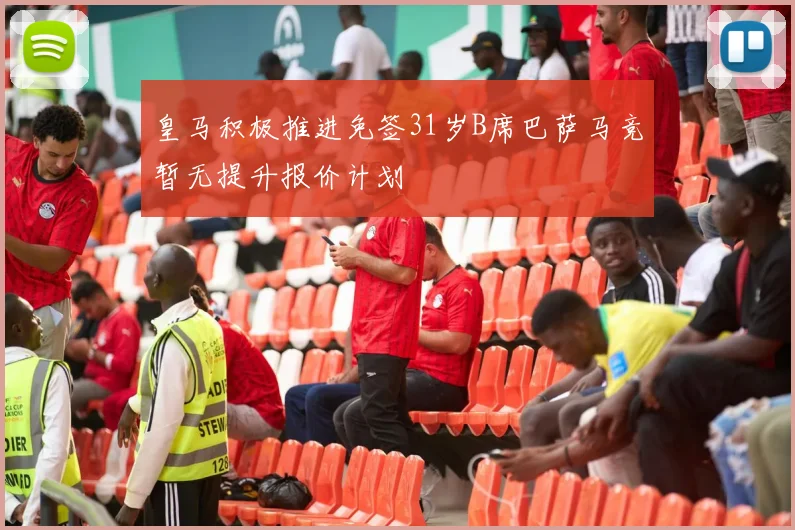 皇马积极推进免签31岁B席巴萨马竞暂无提升报价计划