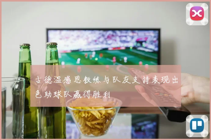 古德温感恩教练与队友支持表现出色助球队赢得胜利