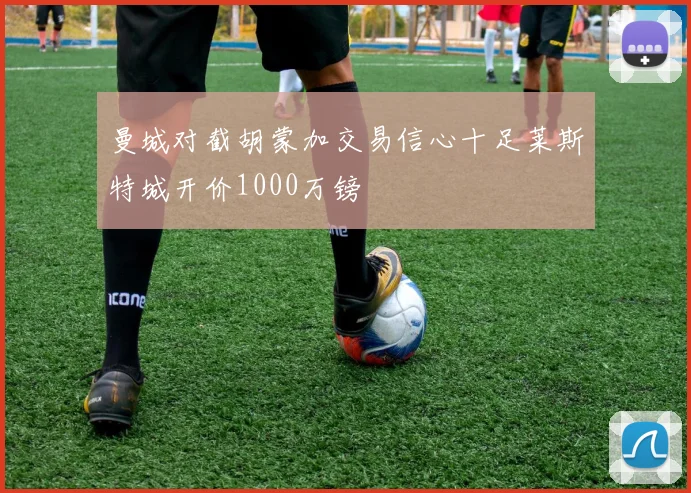 曼城对截胡蒙加交易信心十足莱斯特城开价1000万镑