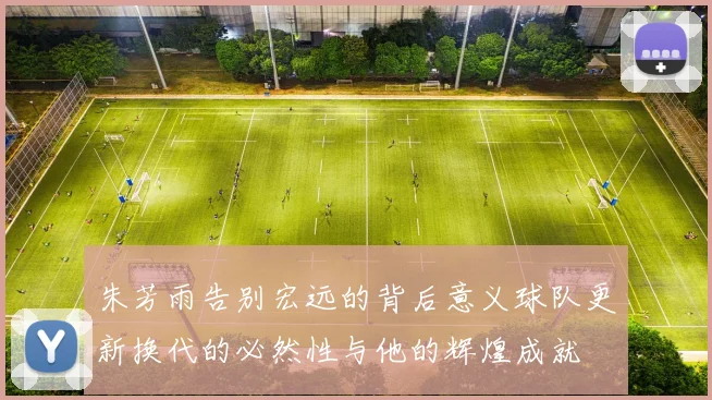 朱芳雨告别宏远的背后意义球队更新换代的必然性与他的辉煌成就