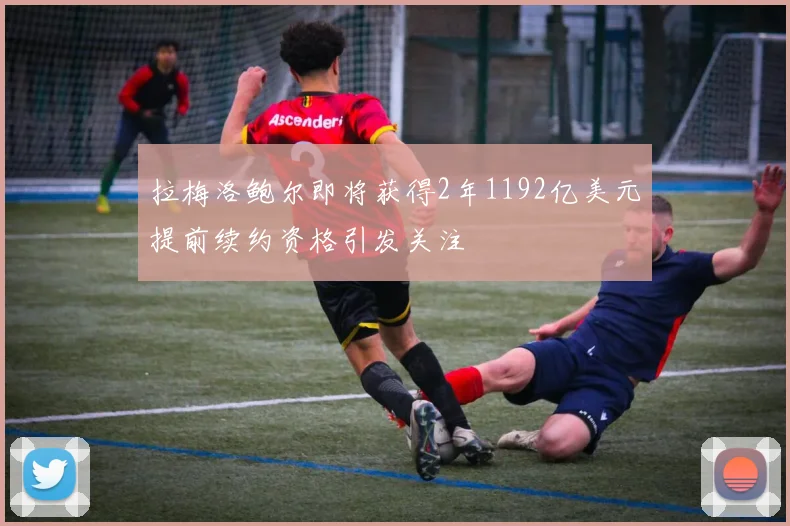 拉梅洛鲍尔即将获得2年1192亿美元提前续约资格引发关注