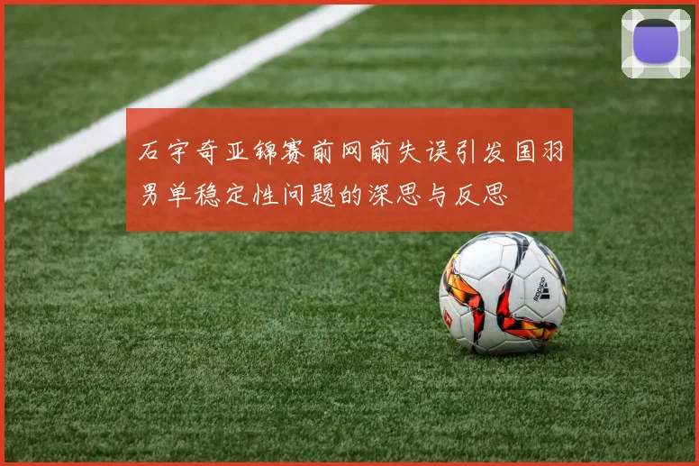 石宇奇亚锦赛前网前失误引发国羽男单稳定性问题的深思与反思