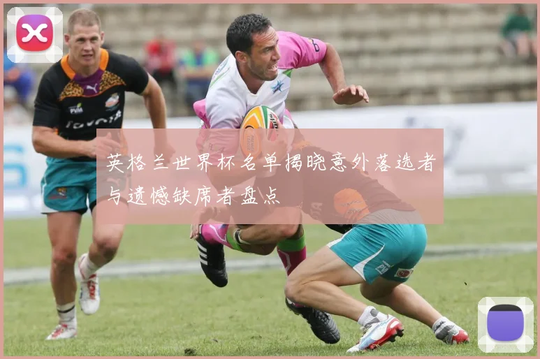 英格兰世界杯名单揭晓意外落选者与遗憾缺席者盘点