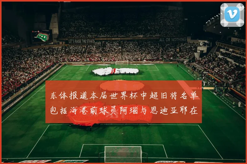 东体报道本届世界杯中超旧将名单包括海港前球员阿瑙与恩迪亚耶在内的10位球员