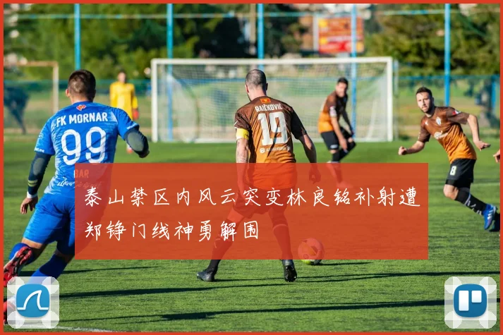 泰山禁区内风云突变林良铭补射遭郑铮门线神勇解围