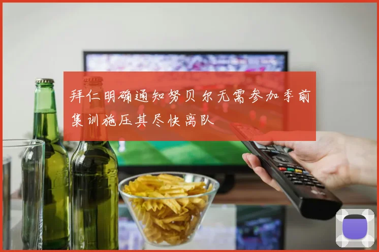 拜仁明确通知努贝尔无需参加季前集训施压其尽快离队