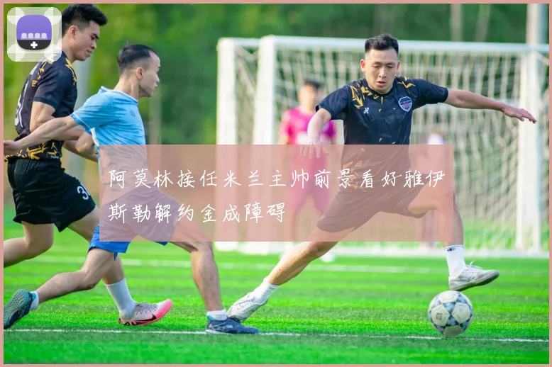 阿莫林接任米兰主帅前景看好雅伊斯勒解约金成障碍