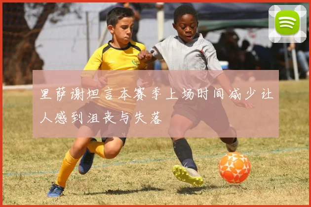 里萨谢坦言本赛季上场时间减少让人感到沮丧与失落
