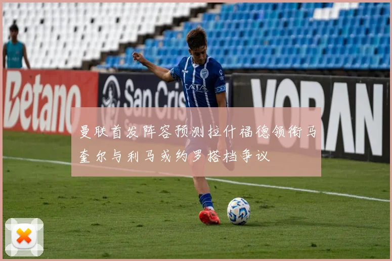 曼联首发阵容预测拉什福德领衔马奎尔与利马或约罗搭档争议