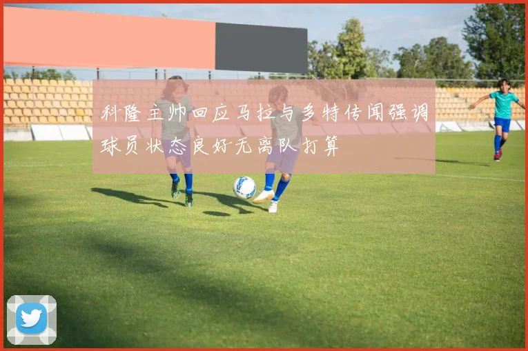 科隆主帅回应马拉与多特传闻强调球员状态良好无离队打算